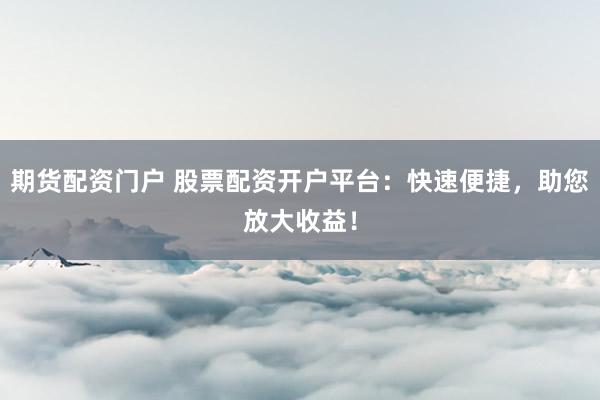 期货配资门户 股票配资开户平台：快速便捷，助您放大收益！