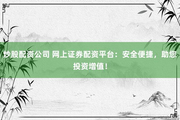 炒股配资公司 网上证券配资平台：安全便捷，助您投资增值！