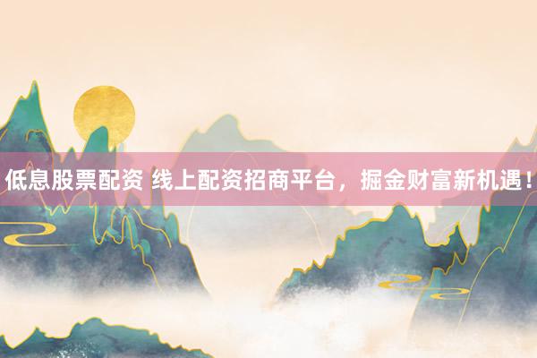 低息股票配资 线上配资招商平台，掘金财富新机遇！
