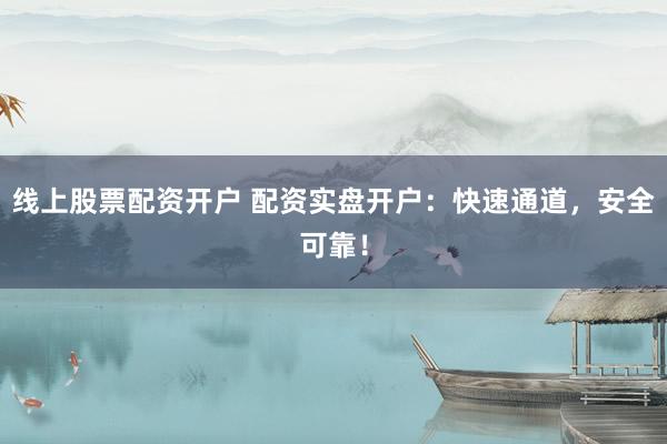 线上股票配资开户 配资实盘开户：快速通道，安全可靠！