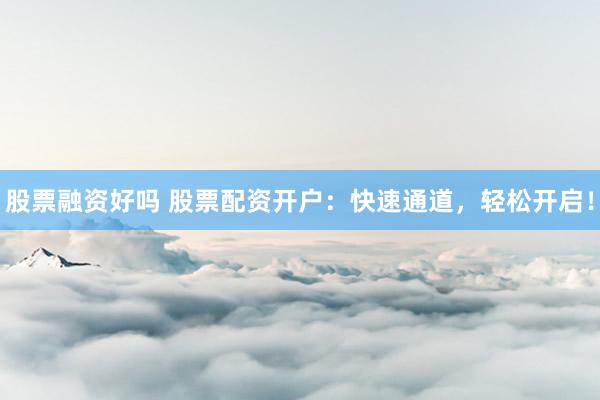 股票融资好吗 股票配资开户：快速通道，轻松开启！