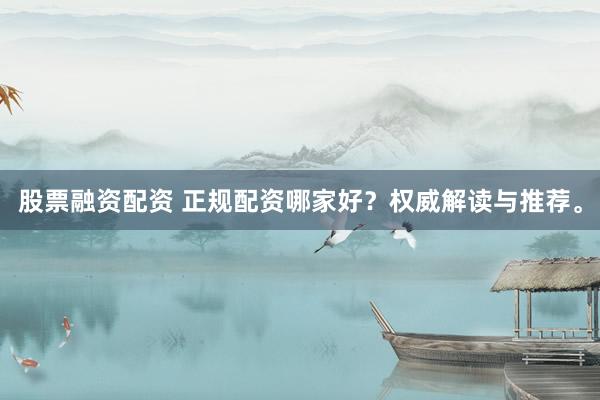 股票融资配资 正规配资哪家好?权威解读与推荐。