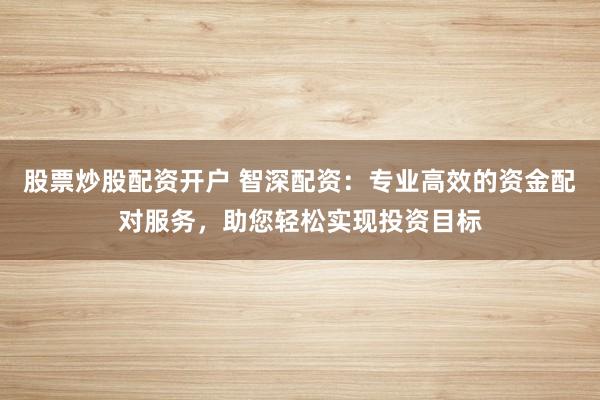 股票炒股配资开户 智深配资：专业高效的资金配对服务，助您轻松实现投资目标