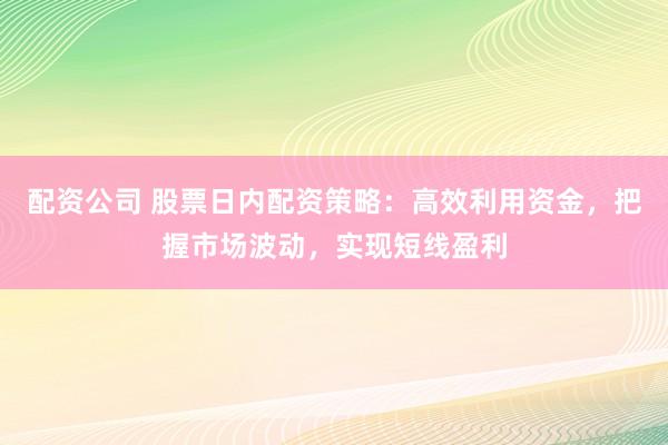 配资公司 股票日内配资策略：高效利用资金，把握市场波动，实现短线盈利