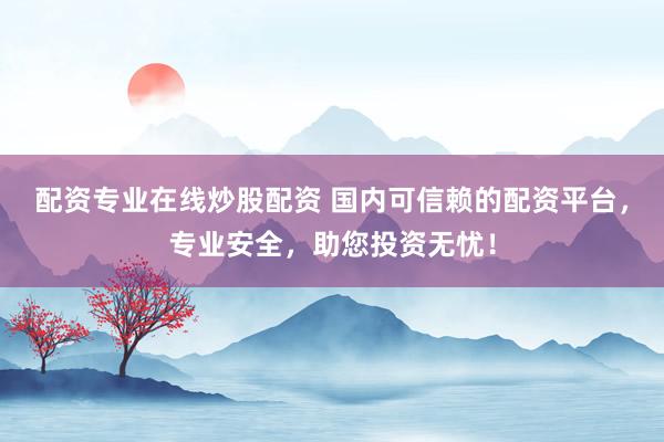 配资专业在线炒股配资 国内可信赖的配资平台，专业安全，助您投资无忧！