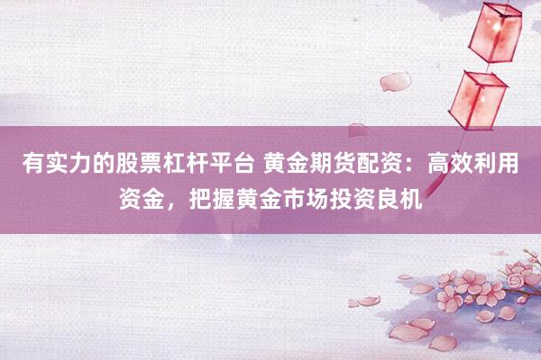 有实力的股票杠杆平台 黄金期货配资：高效利用资金，把握黄金市场投资良机