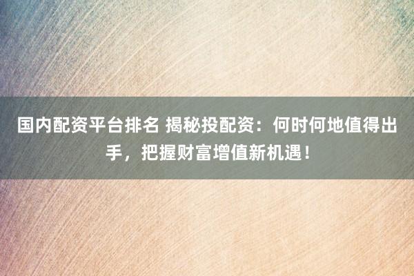 国内配资平台排名 揭秘投配资：何时何地值得出手，把握财富增值新机遇！