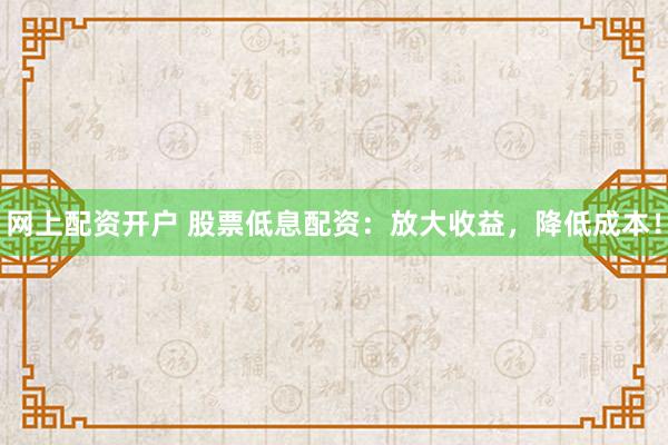 网上配资开户 股票低息配资：放大收益，降低成本！