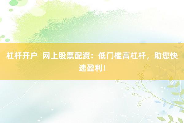 杠杆开户  网上股票配资：低门槛高杠杆，助您快速盈利！