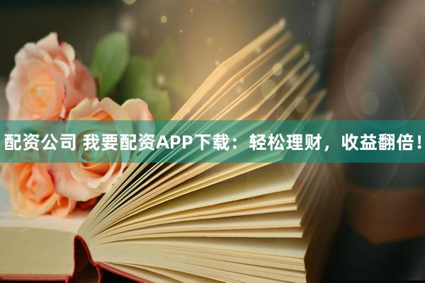 配资公司 我要配资APP下载：轻松理财，收益翻倍！