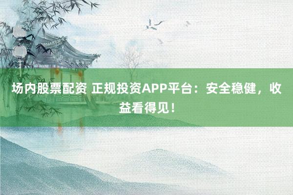 场内股票配资 正规投资APP平台：安全稳健，收益看得见！