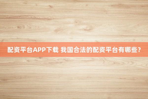 配资平台APP下载 我国合法的配资平台有哪些？