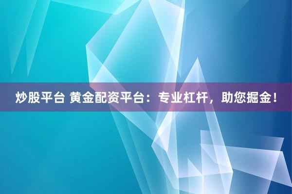 炒股平台 黄金配资平台：专业杠杆，助您掘金！