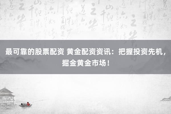 最可靠的股票配资 黄金配资资讯：把握投资先机，掘金黄金市场！