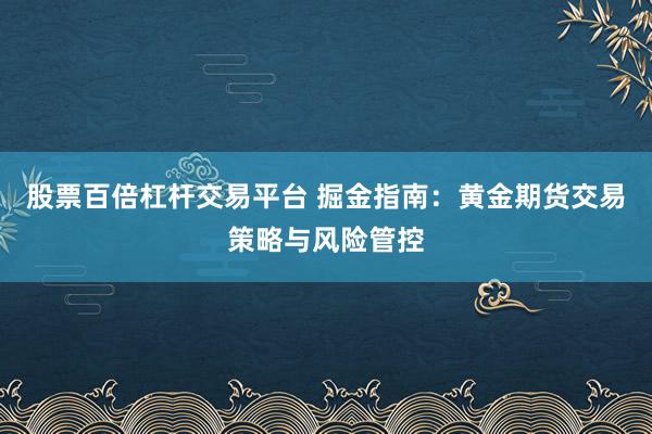 股票百倍杠杆交易平台 掘金指南：黄金期货交易策略与风险管控
