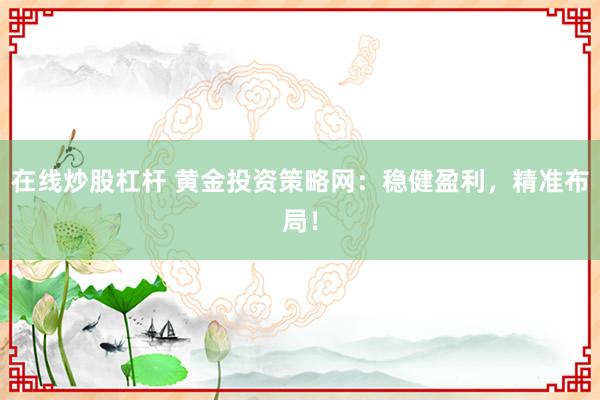 在线炒股杠杆 黄金投资策略网：稳健盈利，精准布局！