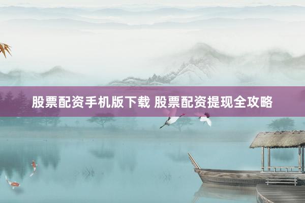 股票配资手机版下载 股票配资提现全攻略
