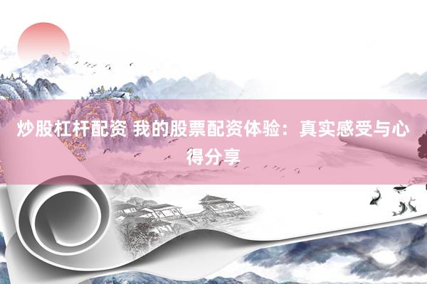 炒股杠杆配资 我的股票配资体验：真实感受与心得分享