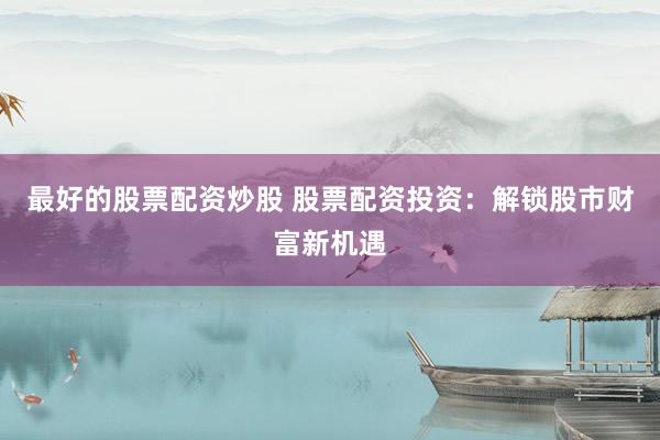 最好的股票配资炒股 股票配资投资：解锁股市财富新机遇
