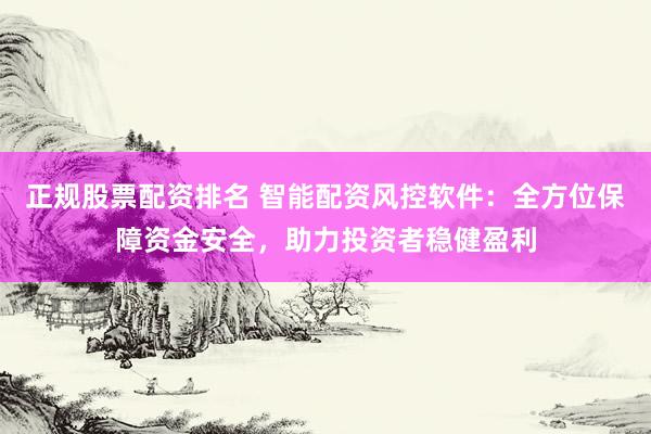 正规股票配资排名 智能配资风控软件：全方位保障资金安全，助力投资者稳健盈利