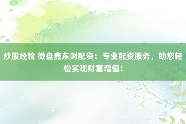 炒股经验 微盘鑫东财配资：专业配资服务，助您轻松实现财富增值！