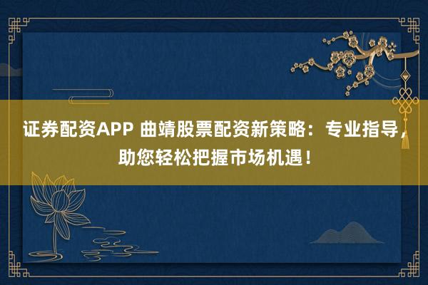 证券配资APP 曲靖股票配资新策略：专业指导，助您轻松把握市场机遇！