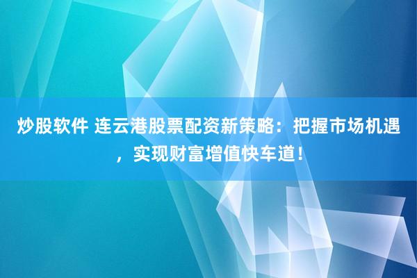 炒股软件 连云港股票配资新策略：把握市场机遇，实现财富增值快车道！