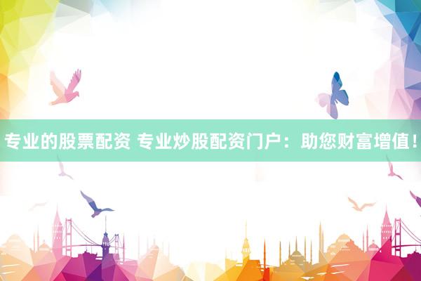 专业的股票配资 专业炒股配资门户：助您财富增值！