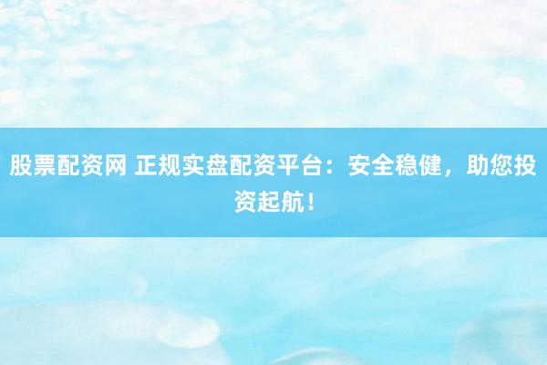 股票配资网 正规实盘配资平台：安全稳健，助您投资起航！