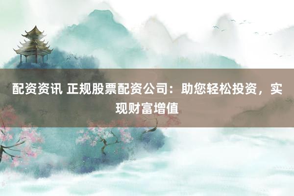 配资资讯 正规股票配资公司：助您轻松投资，实现财富增值
