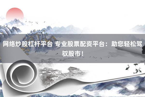 网络炒股杠杆平台 专业股票配资平台:助您轻松驾驭股市!