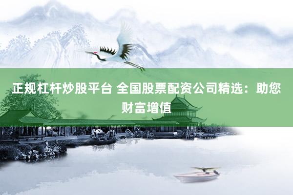 正规杠杆炒股平台 全国股票配资公司精选：助您财富增值