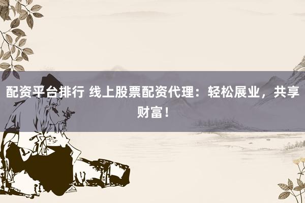配资平台排行 线上股票配资代理：轻松展业，共享财富！