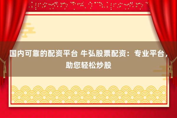国内可靠的配资平台 牛弘股票配资：专业平台，助您轻松炒股