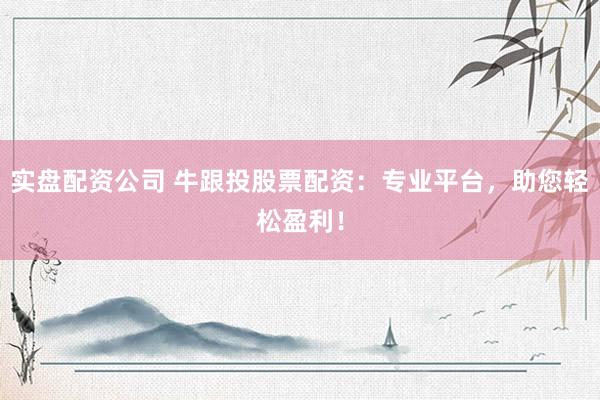 实盘配资公司 牛跟投股票配资：专业平台，助您轻松盈利！
