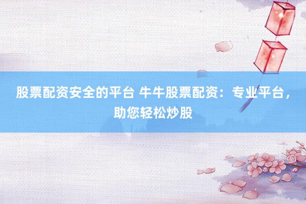 股票配资安全的平台 牛牛股票配资：专业平台，助您轻松炒股