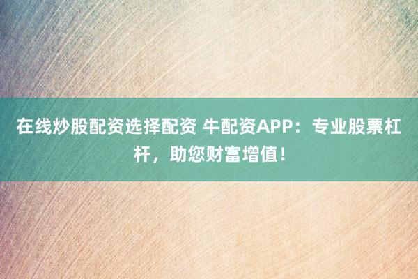 在线炒股配资选择配资 牛配资APP：专业股票杠杆，助您财富增值！