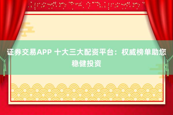 证券交易APP 十大三大配资平台：权威榜单助您稳健投资