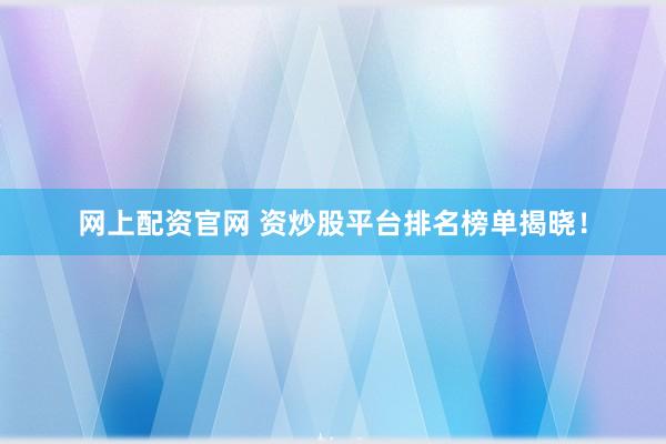 网上配资官网 资炒股平台排名榜单揭晓！