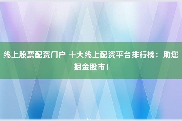 线上股票配资门户 十大线上配资平台排行榜：助您掘金股市！