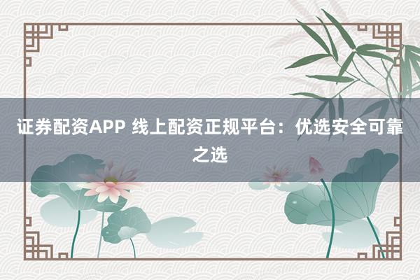 证券配资APP 线上配资正规平台：优选安全可靠之选
