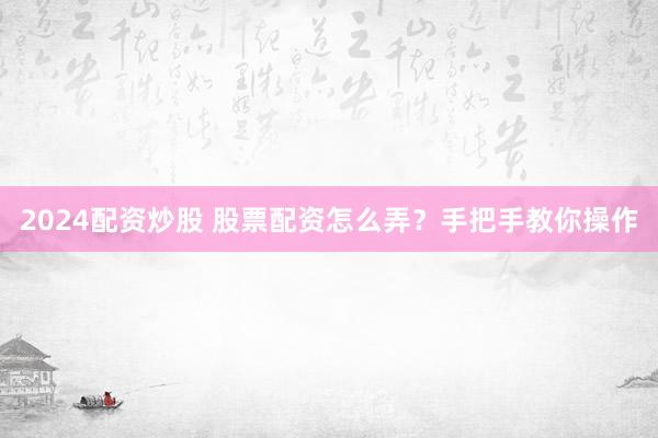 2024配资炒股 股票配资怎么弄?手把手教你操作