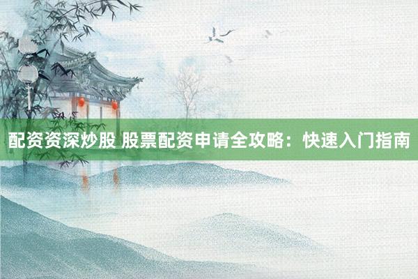 配资资深炒股 股票配资申请全攻略：快速入门指南