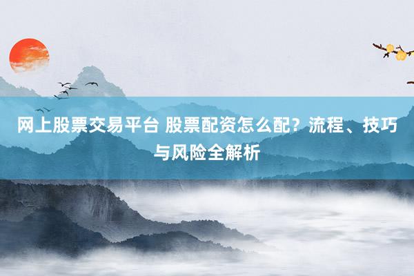 网上股票交易平台 股票配资怎么配？流程、技巧与风险全解析
