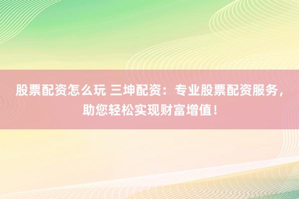 股票配资怎么玩 三坤配资：专业股票配资服务，助您轻松实现财富增值！