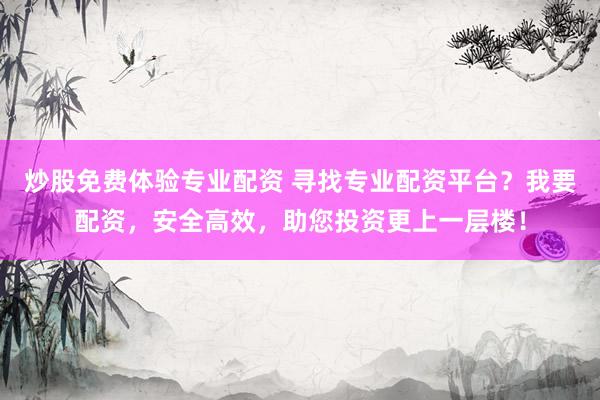 炒股免费体验专业配资 寻找专业配资平台?我要配资,安全高效,助您投资更上一层楼!