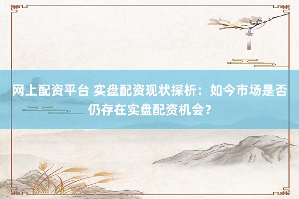 网上配资平台 实盘配资现状探析：如今市场是否仍存在实盘配资机会？