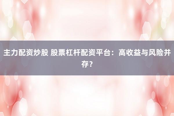 主力配资炒股 股票杠杆配资平台：高收益与风险并存？