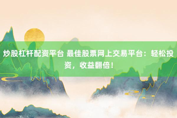 炒股杠杆配资平台 最佳股票网上交易平台：轻松投资，收益翻倍！