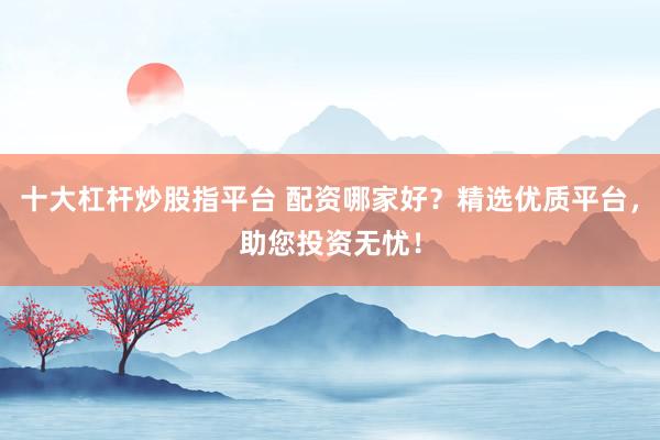 十大杠杆炒股指平台 配资哪家好？精选优质平台，助您投资无忧！